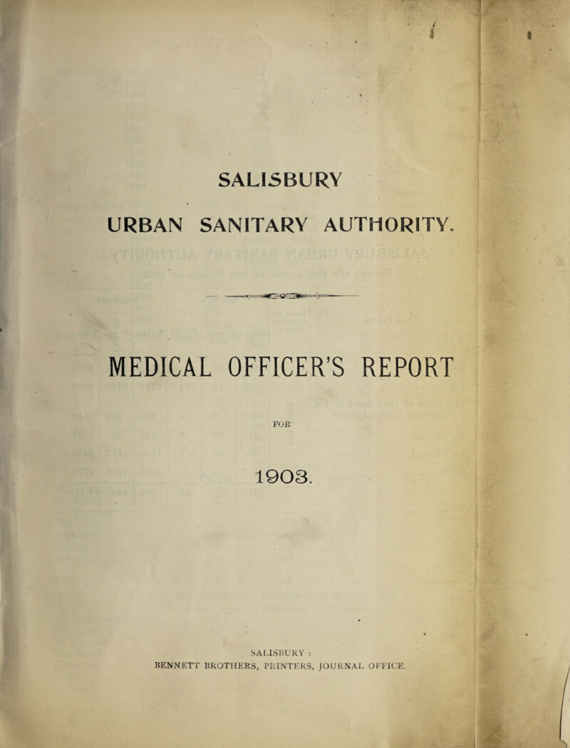 SALISBURY URBAN SANITARY AUTHORITY. MEDICAL OFFICER’S REPORT FOR 1903. SALISBURY : BENNETT BROTHERS, PRINTERS, JOURNAL OFFICE.