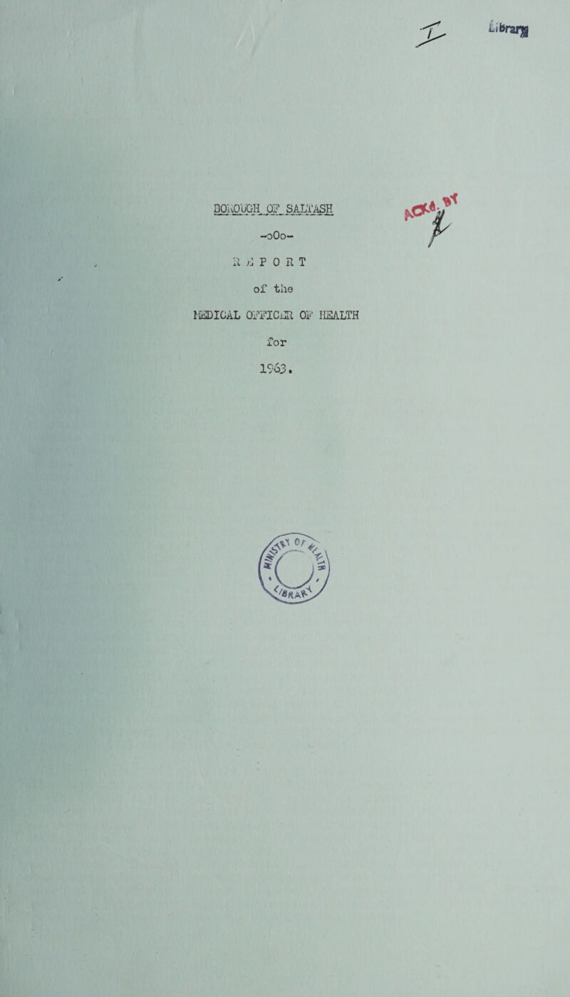 *-‘krar$ BOROUGH OF SALTASH -0O0- R PORT of the MSDICAL OPFICRR OF II3ALTH for 1963.
