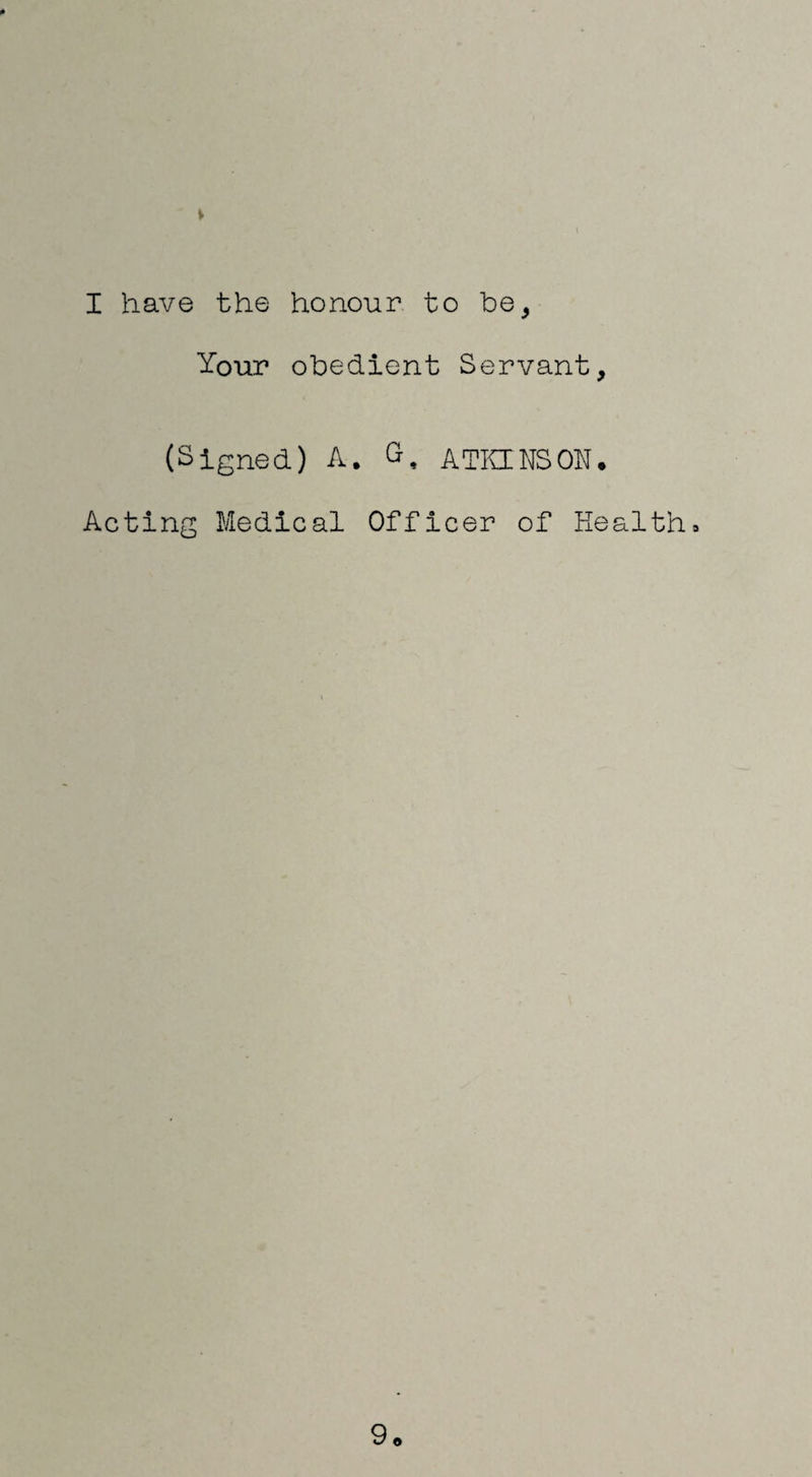 I have the honour to be^ Your obedient Servant, (Signed) A. G, ATIilNSON. Acting Medical Officer of Health. 9.