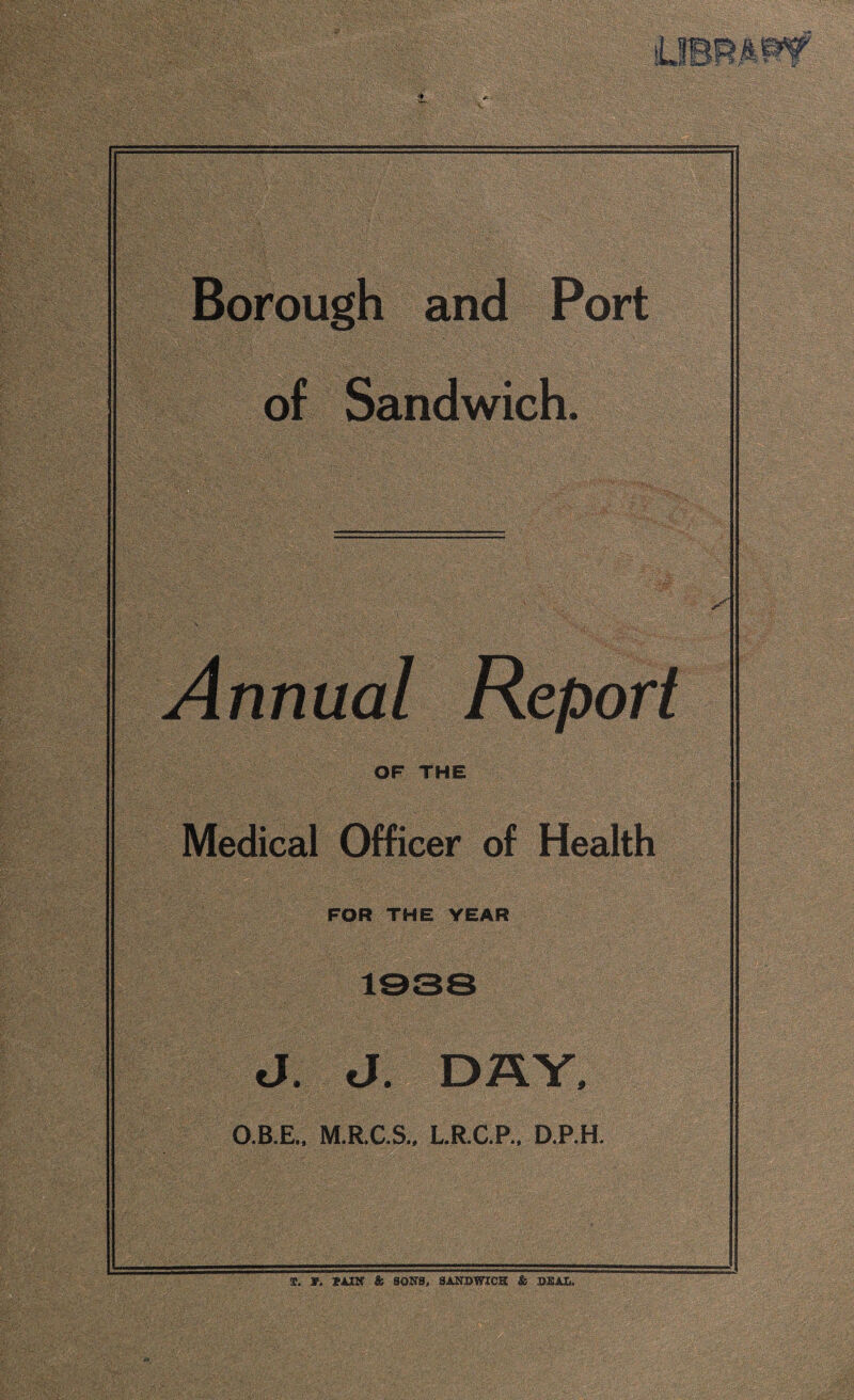 Borough and Port of Sandwich. OF THE Medical Officer of Health FOR THE YEAR J. J. DAY, O.B.E., M.R.C.S., L.R.C.P., D.P.H. X. V. *AZN & SONS, SANDWICH & DEAD.