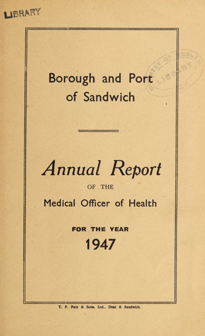 Borough and Port of Sandwich Annual Report OF THE Medical Officer of Health FOR THE YEAR 1947 T. F. Pain Jk Sons. Ltd,, Deal & Sandwich,