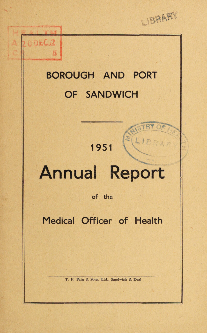 0 v m *. i jvr. o M - ■■ -i ts ——— == ■ j «■ \kmr ** J iJL '& BOROUGH AND PORT OF SANDWICH ^-TRY n*- 1951 | I I I V X Annual Report of the Medical Officer of Health T. F. Pain & Sons, Ltd., Sandwich & Deal