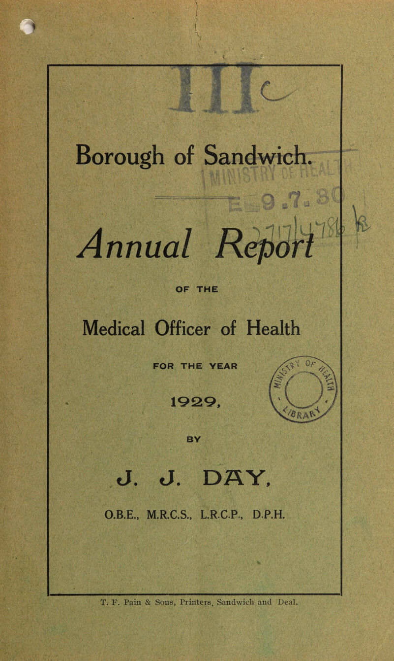 Borough of Annual OF THE Medical Officer of Health FOR THE YEAR 1929, BY J. J. DRY, O.B.E., M.R.C.S., L.R.C.P., D.P.H. T. F. Pain & Sons, Printers, Sandwich and Deal.