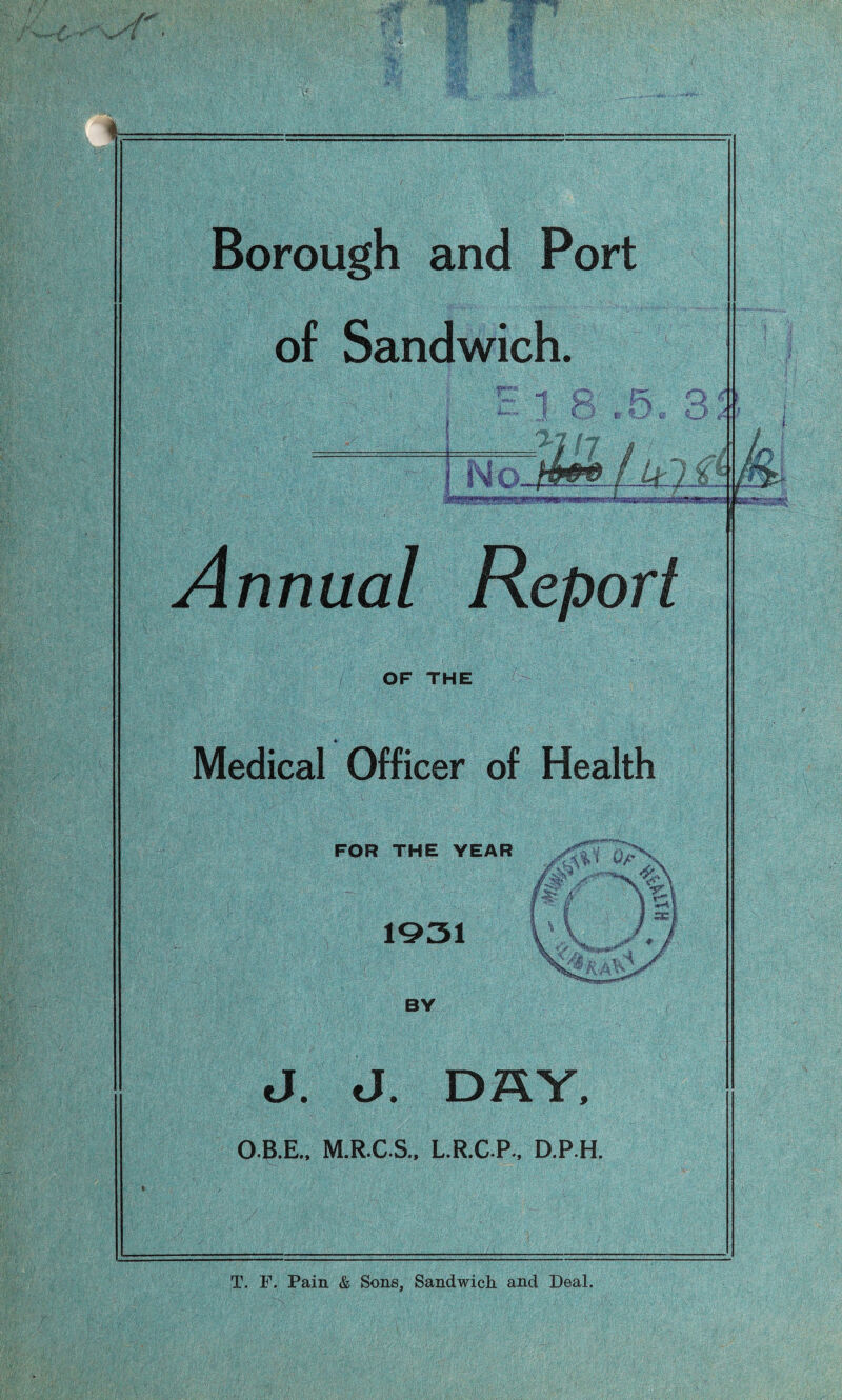 Borough and Port of Sandwich. Annual Report OF THE Medical Officer of Health J. d. DAY, O.B.E., M.R.C.S., L.R.C-P-, D.P.H. T. F. Pain & Sons, Sandwich and Deal,