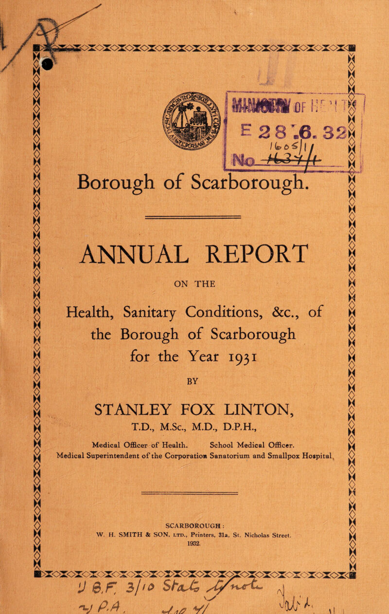 g § § M 8 g g g § g g a 0 M 0 g ! I I g g § g g M w :oxoxcxoxoxoxoxox<xoxoxoxox<>xox<>xc£ .v irnnm—mi m m—hi «iTrmti tWM'»» - V r i f 7 I g F 28 .6.82m I (i?C>£jl Borough of Scarborough. ANNUAL REPORT ft ft ON THE I ft Health, Sanitary Conditions, &c., of the Borough of Scarborough for the Year 1931 I BY STANLEY FOX LINTON, T.D., M.Sc., M.D., D.P.H., Medical Officer of Health. School Medical Officer. Medical Superintendent of the Corporation Sanatorium and Smallpox Hospital ft ft g H vs I g ft SCARBOROUGH: W. H. SMITH & SON, ltd., Printers, 31a, St. Nicholas Street. 1932. ■>xoxoxoxoxoxoxoxoxxoxoxox<^oxoxox<>xoxox<>: s , g y &/=; 3//0 V . U,a V/ A