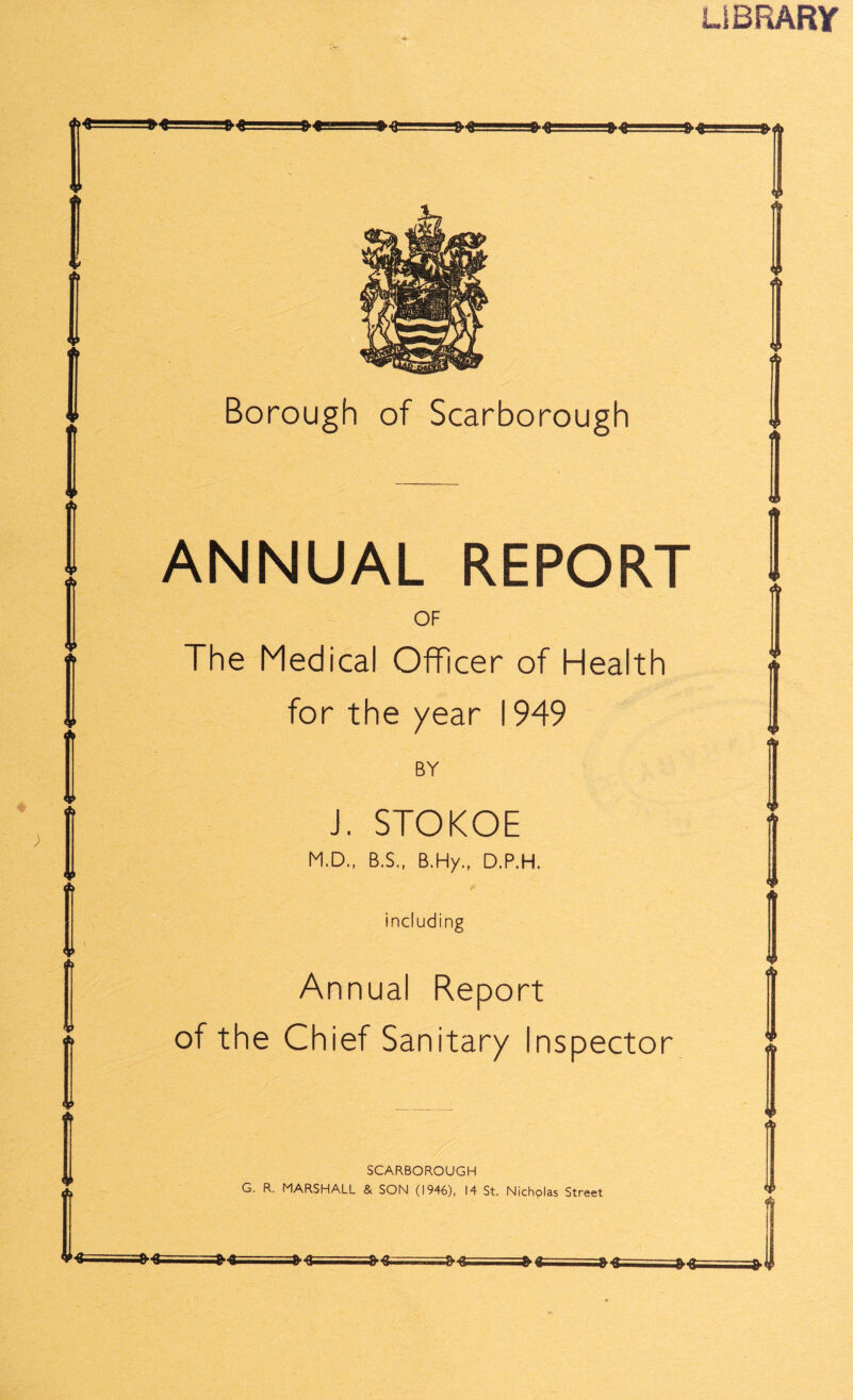 LIBRARY - ... > V A V A 9 A Borough of Scarborough ANNUAL REPORT OF The Medical Officer of Health for the year 1949 BY i. STOKOE M.D., B.S., B.Hy., D.P.H. including Annual Report of the Chief Sanitary inspector SCARBOROUGH G. R. MARSHALL & SON (1946), 14 St. Nicholas Street $ ^•8- ..8-