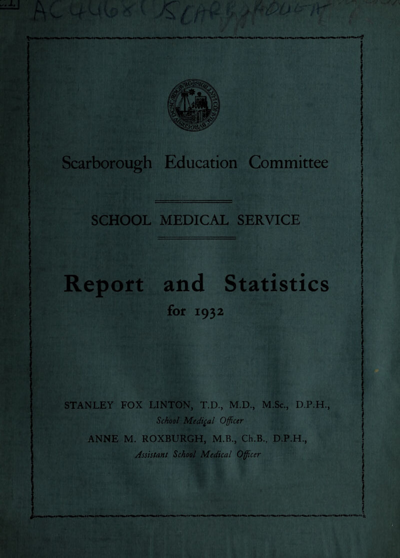 SCHOOL MEDICAL SERVICE Report and Statistics for 1932 STANLEY FOX LINTON, T.D., M.D., M.Sc., D.P.H., School Medical Officer ANNE M. ROXBURGH, M.B., Ch.B., D.P.H., Assistant School Medical Officer