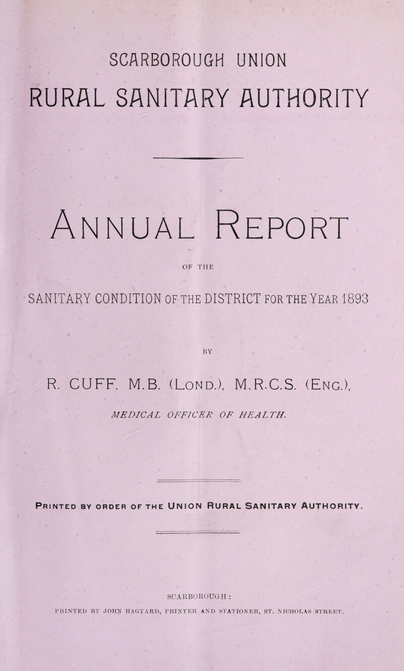 RURAL SANITARY AUTHORITY Annual Report OF THE SANITARY CONDITION OF THE DISTRICT FOR THE YEAR 1893 R. CUFF, M.B. (Lond.), M.R.C.S. (Eng.), MEDICAL OFFICER OF HEALTH. Printed by order of the Union Rural Sanitary Authority. SCARBOROUGH :