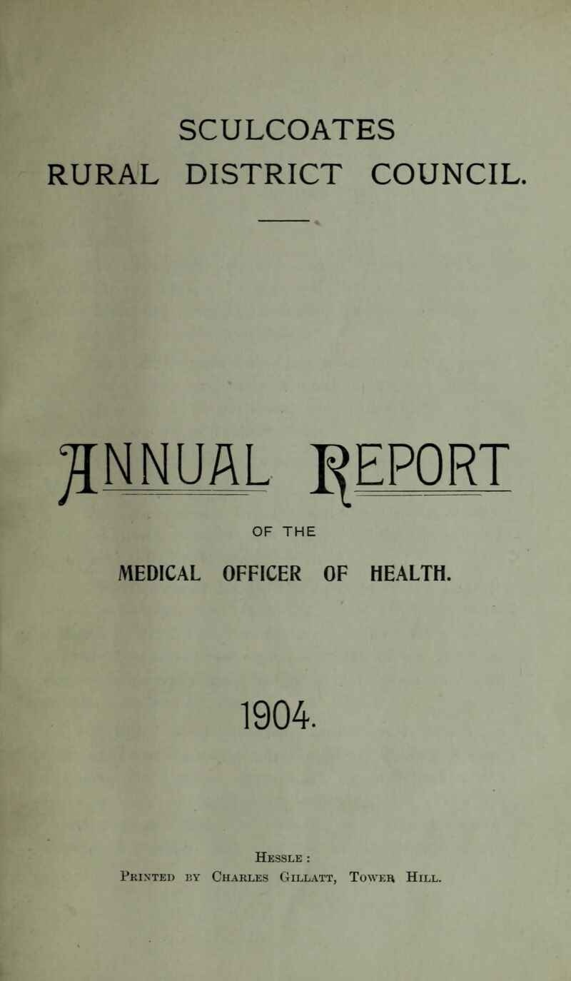 SCULCOATES RURAL DISTRICT COUNCIL. jrNNUAL REPORT OF THE MEDICAL OFFICER OF HEALTH. 1904. Hessle : Printed by Charles Gillatt, Tower Hill.