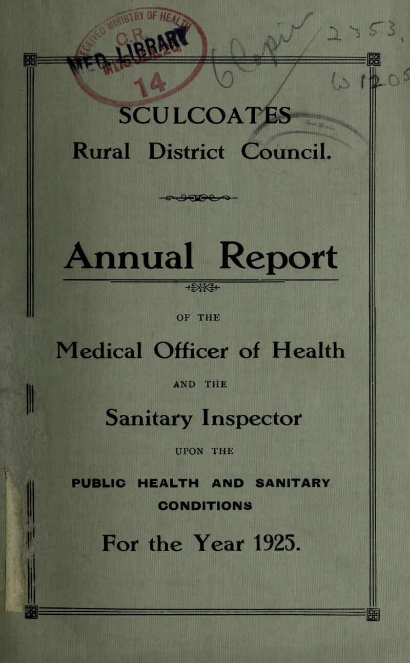 ^  / b f SCULCOAT^PS— Rural District Council. c7'vj><gig»C-^<-D- Annual Report OF THE Medical Officer of Health AND THE Sanitary Inspector UPON THE PUBLIC HEALTH AND SANITARY CONDITIONS For the Year 1925.