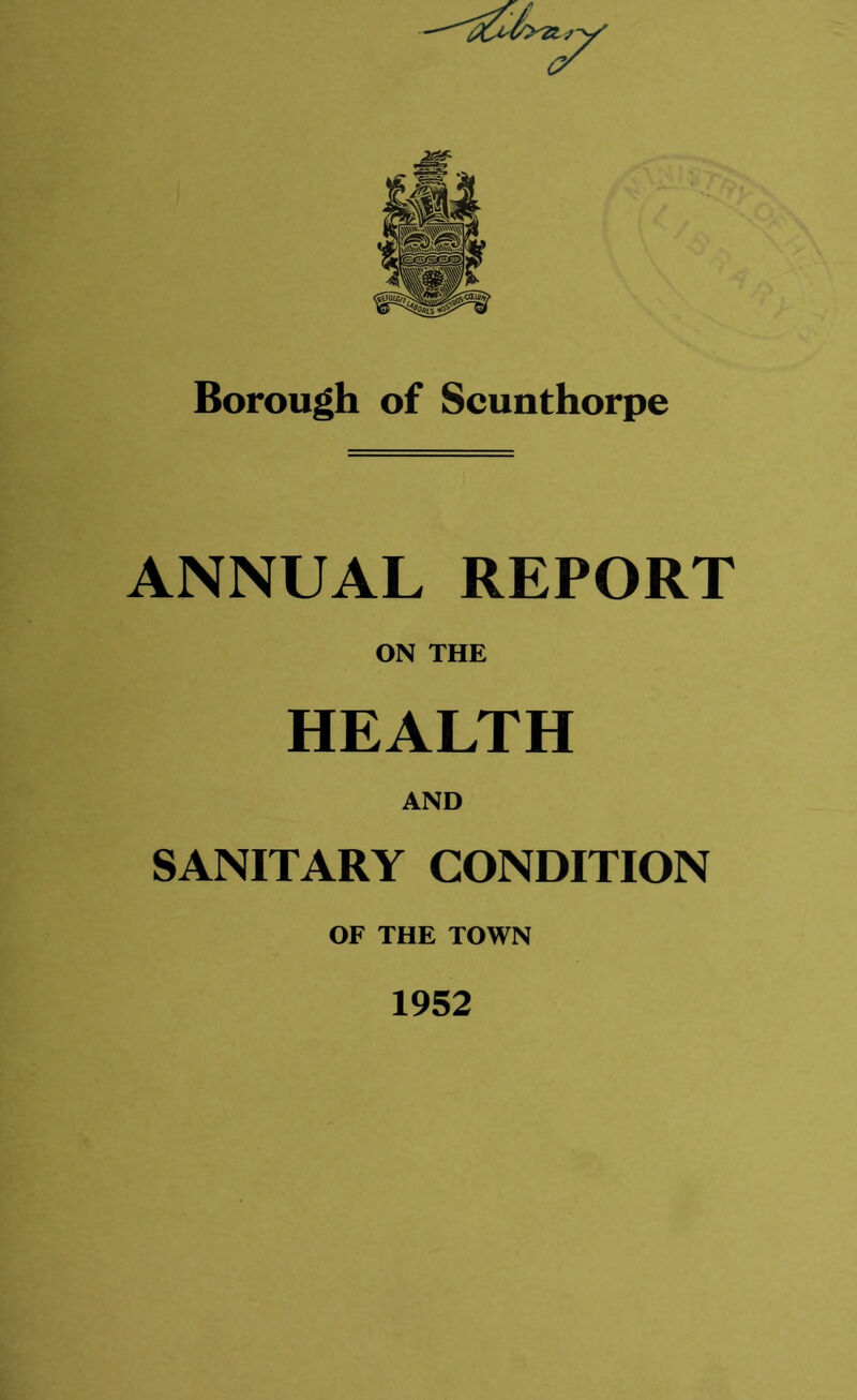 V Borough of Scunthorpe ANNUAL REPORT ON THE HEALTH AND SANITARY CONDITION OF THE TOWN 1952
