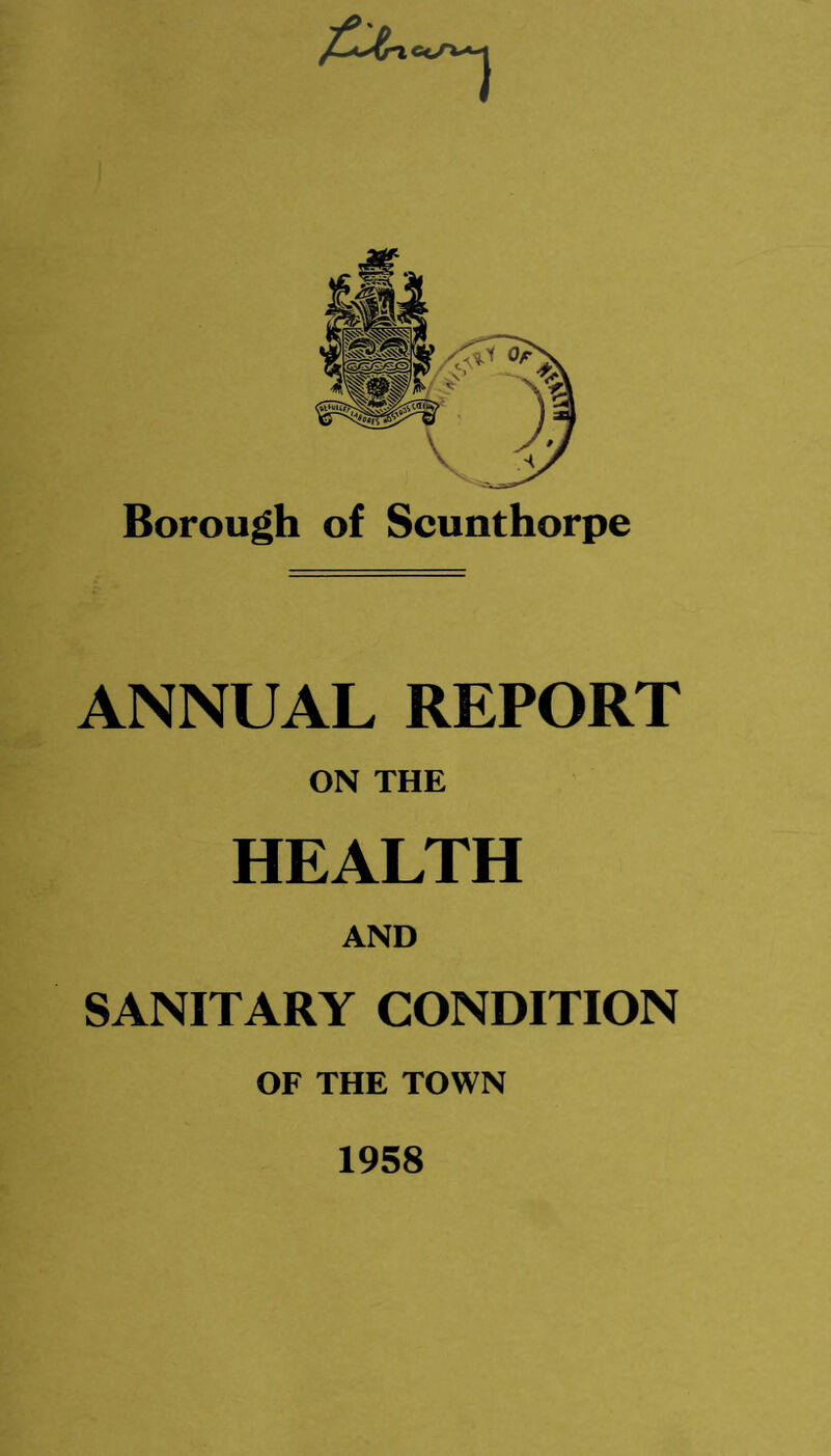 Borough of Scunthorpe ANNUAL REPORT ON THE HEALTH AND SANITARY CONDITION OF THE TOWN 1958