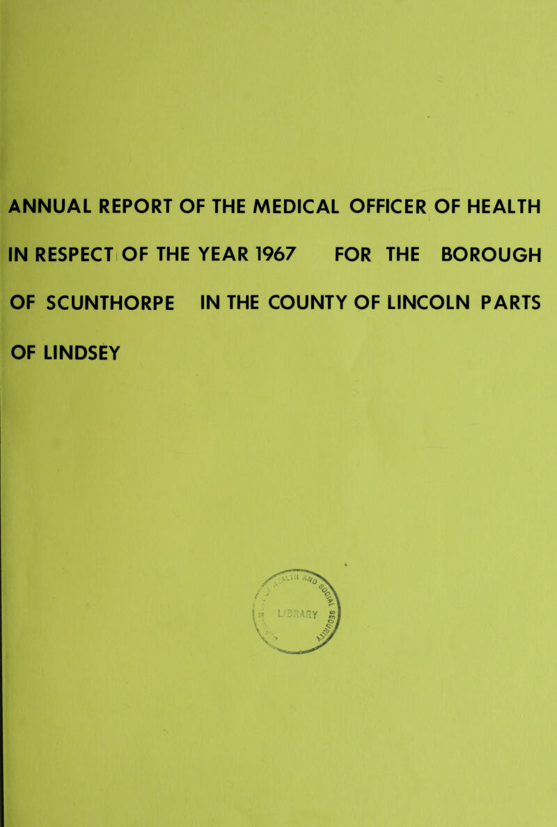 IN RESPECTiOF THE YEAR 1967 FOR THE BOROUGH OF SCUNTHORPE IN THE COUNTY OF LINCOLN PARTS OF LINDSEY