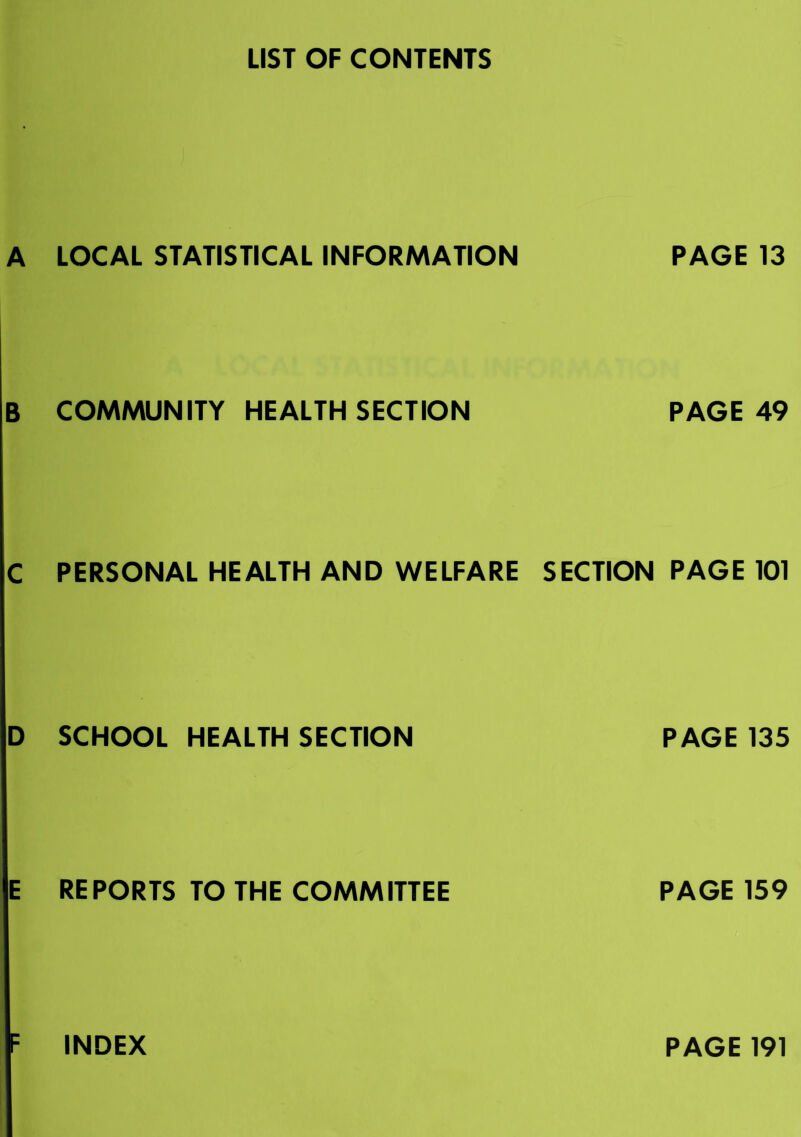 LIST OF CONTENTS A LOCAL STATISTICAL INFORMATION PAGE 13 B COMMUNITY HEALTH SECTION PAGE 49 C PERSONAL HEALTH AND WELFARE SECTION PAGE 101 D SCHOOL HEALTH SECTION PAGE 135 E REPORTS TO THE COMMITTEE PAGE 159 INDEX PAGE 191