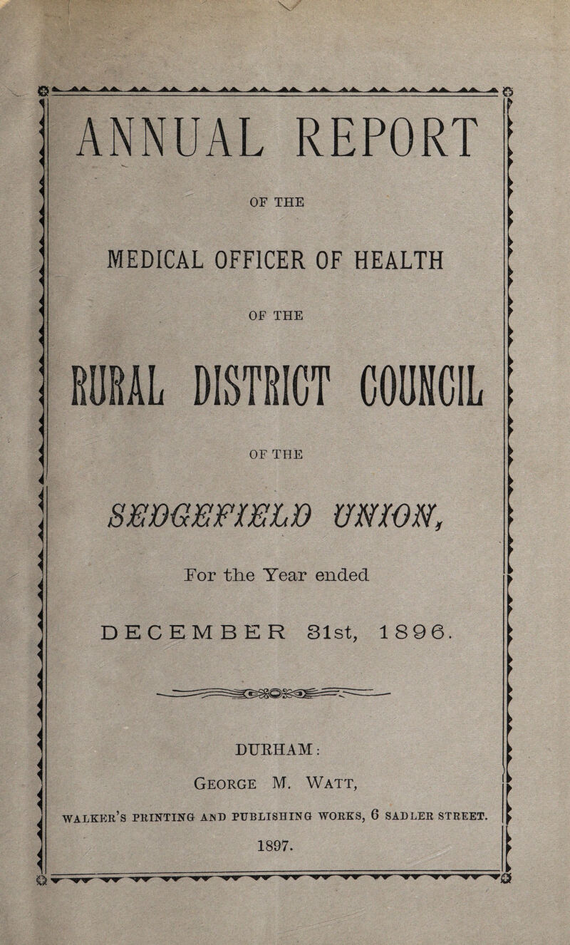& 1 ANNUAL REPORT ?5 r OF THE MEDICAL OFFICER OF HEALTH OF THE RURAL DISTRICT COUHCIL OF THE SEMEFJfELD UNWN. Eor tlie Year ended DECEMBER 31st, 1896. DUEHAM: George M. Watt, walker’s printing and publishing works, 6 SADLER STREET, 1897. ► .