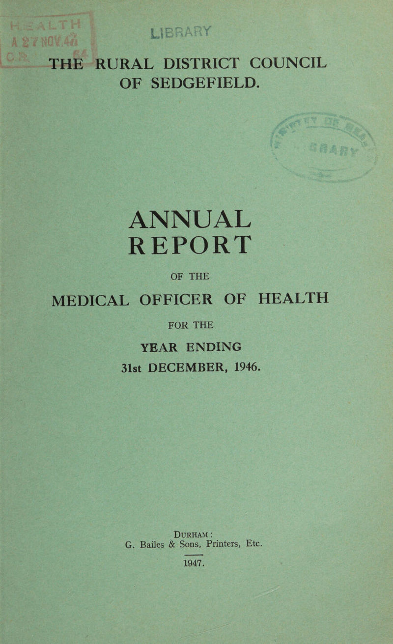 THE RURAL DISTRICT COUNCIL OF SEDGEFIELD. ANNUAL REPORT OF THE MEDICAL OFFICER OF HEALTH FOR THE YEAR ENDING 31st DECEMBER, 1946. Durham: G. Bailes & Sons, Printers, Etc. 1947.