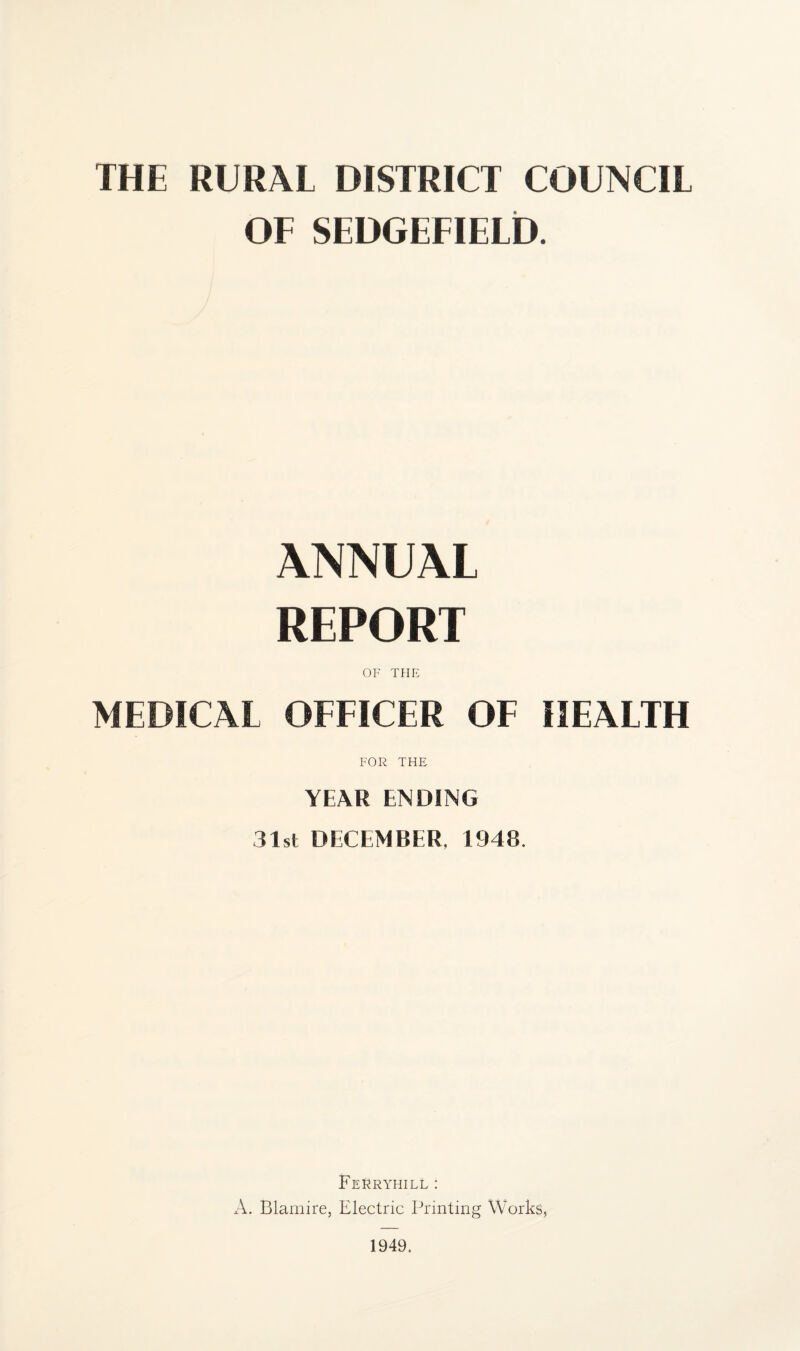 THE RURAL DISTRICT COUNCIL OF SEDGEFIELD. ANNUAL REPORT OF THE MEDICAL OFFICER OF HEALTH FOR THE YEAR ENDING 31st DECEMBER, 1948. Ferryhill : A. Blamire, Electric Printing Works, 1949.