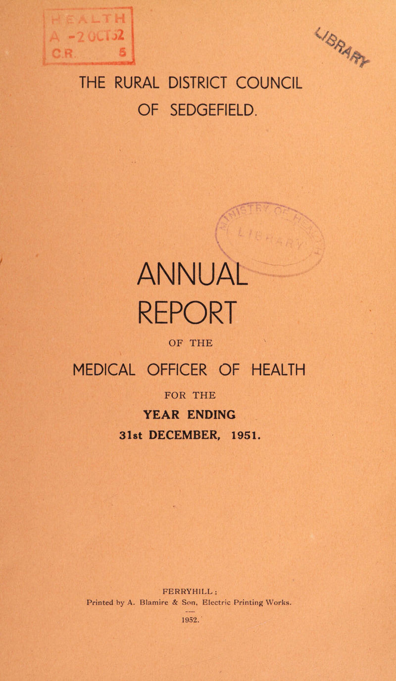 OF SEDGEFIELD. ANNUAL REPORT OF THE \ MEDICAL OFFICER OF HEALTH FOR THE YEAR ENDING 31st DECEMBER, 1951. FERRYHILL : Printed by A. Blamire & Son, Electric Printing Works.