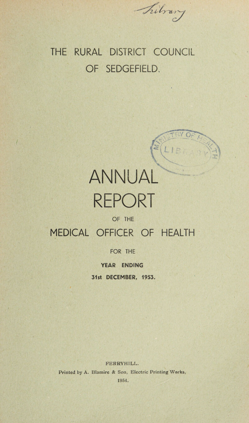 OF SEDGEFIELD. ANNUAL REPORT OF THE MEDICAL OFFICER OF HEALTH FOR THE YEAR ENDING 31st DECEMBER, 1953. FERRYHILL. Printed by A. Blamire & Son, Electric Printing Works, 1954.