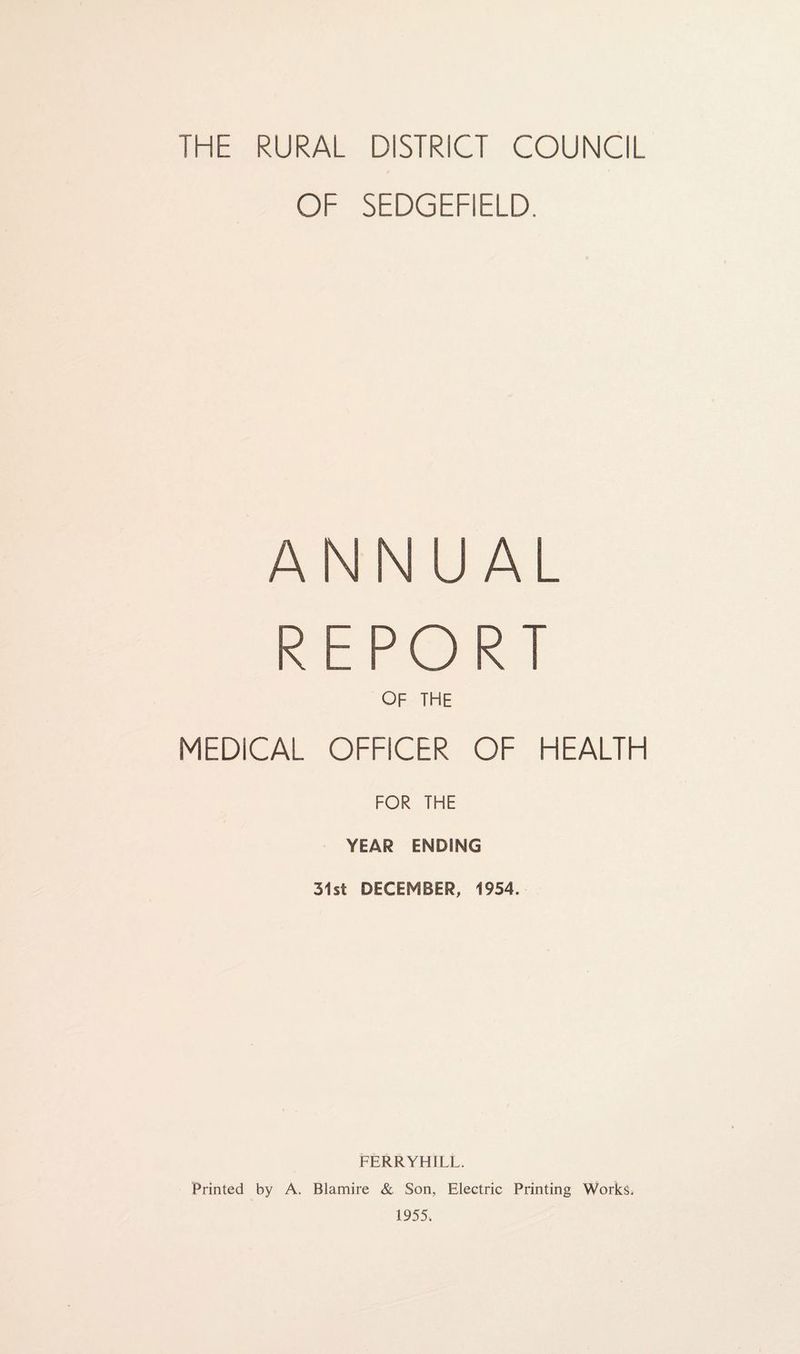 OF SEDGEFIELD. ANNUAL REPORT OF THE MEDICAL OFFICER OF HEALTH FOR THE YEAR ENDING 31st DECEMBER, 1954. FERRYHILL. Printed by A. Blamire & Son, Electric Printing Works. 1955.