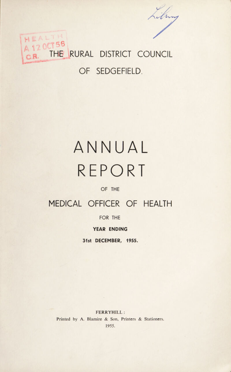 ui *■ OF SEDGEFIELD. ANNUAL OF THE MEDICAL OFFICER OF HEALTH FOR THE YEAR ENDING 31st DECEMBER, 1955. FERRYHILL : Printed by A. Blamire & Son, Printers & Stationers. 1955.