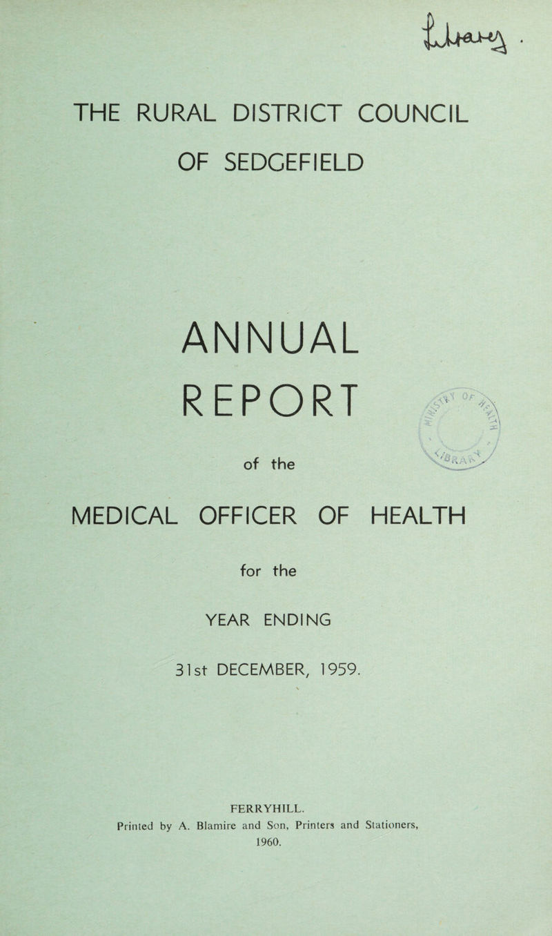THE RURAL DISTRICT COUNCIL OF SEDCEFIELD ANNUAL REPORT of the MEDICAL OFFICER OF HEALTH for the YEAR ENDING 31st DECEMBER, 1959. FERRYHILL. Printed by A. Blamire and Son, Printers and Stationers, 1960.