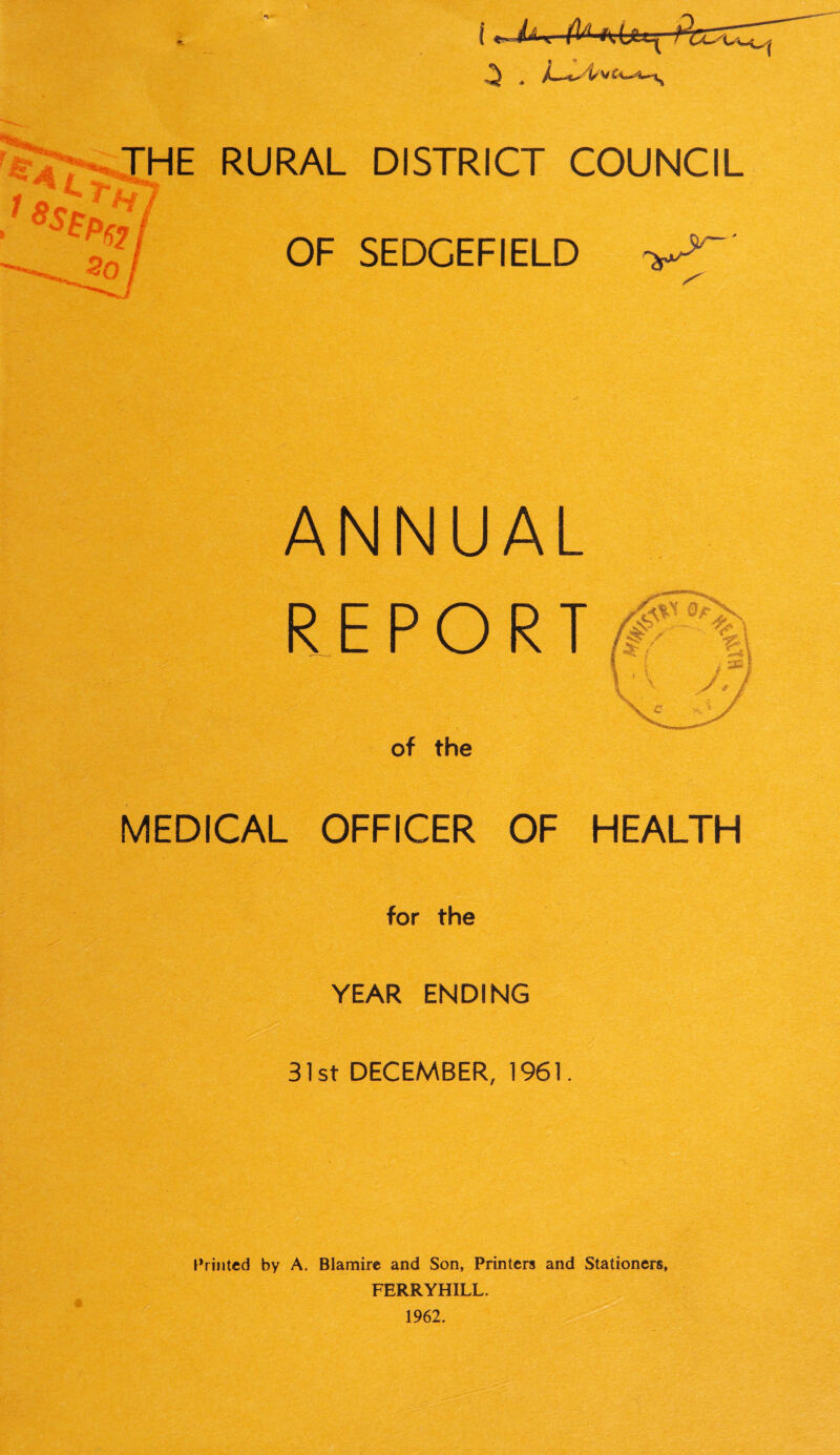 ■' ML So OF SEDCEFIELD ANNUAL REPORT of the MEDICAL OFFICER OF HEALTH for the YEAR ENDING 31st DECEMBER, 1961. « Printed by A. Blamire and Son, Printers and Stationers, FERRYHILL. 1962.