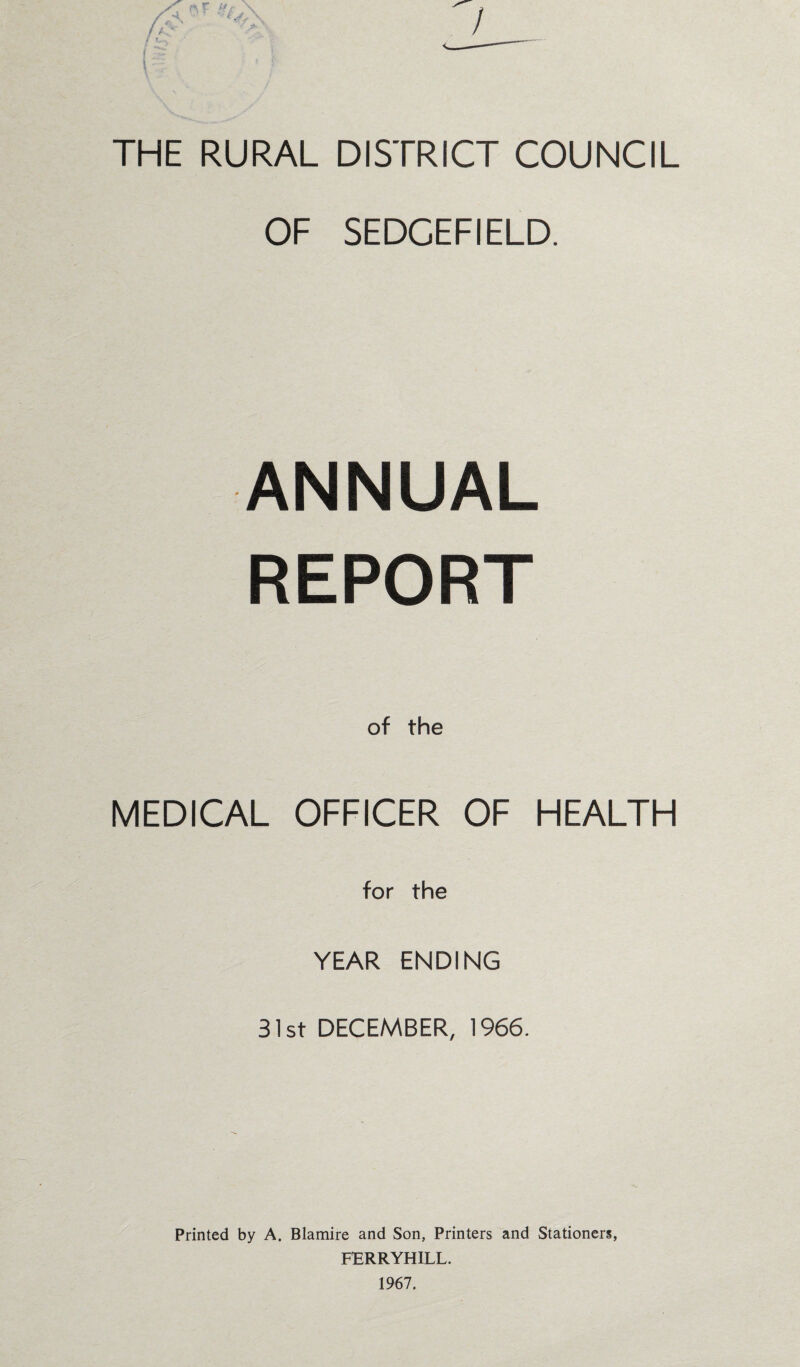 THE RURAL DISTRICT COUNCIL OF SEDCEFIELD. ANNUAL REPORT of the MEDICAL OFFICER OF HEALTH for the YEAR ENDING 31st DECEMBER, 1966. Printed by A. Blamire and Son, Printers and Stationers, FERRYHILL. 1967.