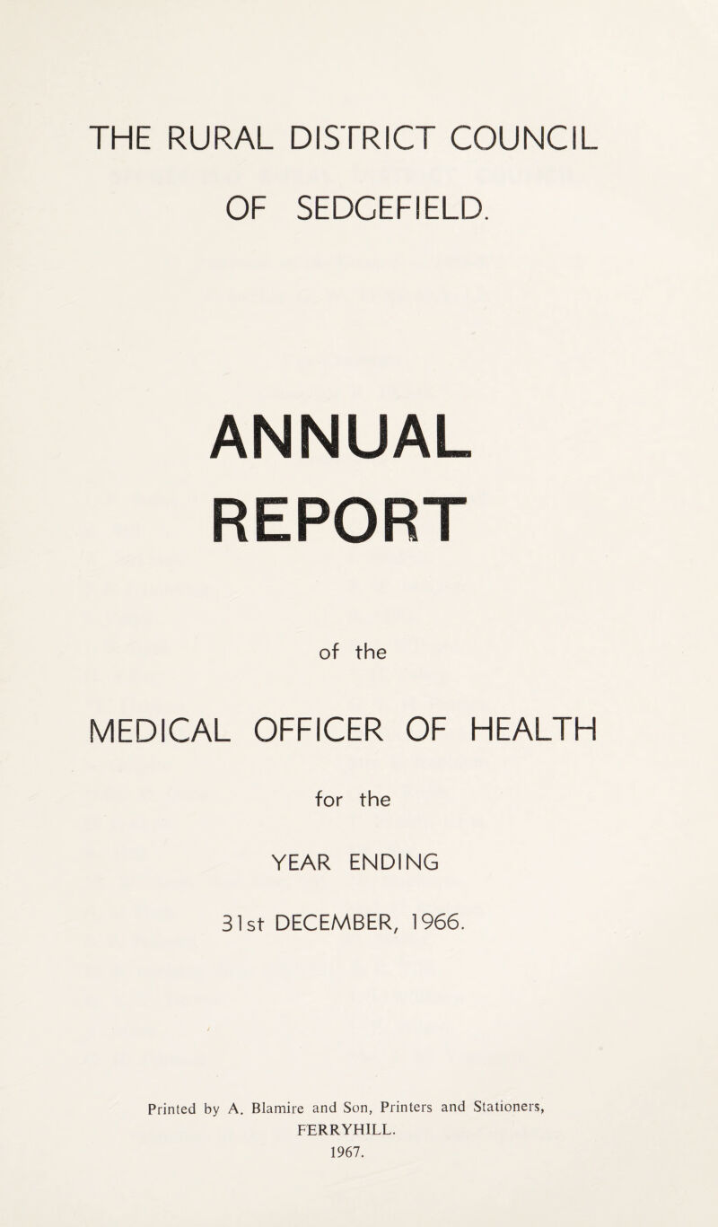 OF SEDCEFIELD. ANNUAL REPORT of the MEDICAL OFFICER OF HEALTH for the YEAR ENDING 31st DECEMBER, 1966. Printed by A. Blamire and Son, Printers and Stationers, FERRYHILL. 1967.