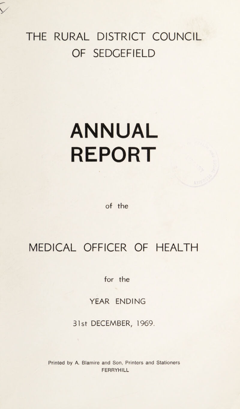 THE RURAL DISTRICT COUNCIL OF SEDCEFIELD ANNUAL REPORT of the MEDICAL OFFICER OF HEALTH for the YEAR ENDING 31st DECEMBER, 1969. Printed by A. Blamire and Son, Printers and Stationers FERRYHILL