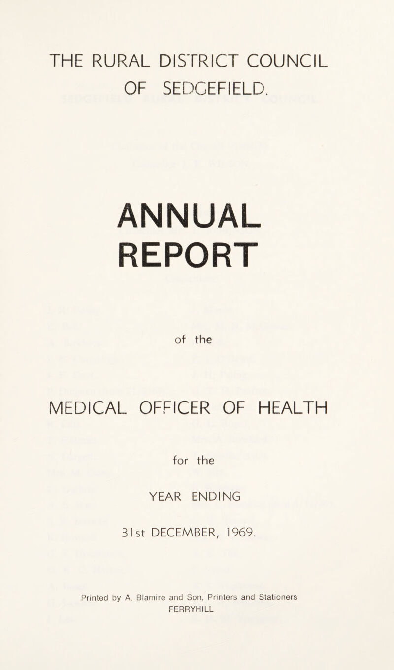 THE RURAL DISTRICT COUNCIL OF SEDCEFIELD. ANNUAL REPORT of the MEDICAL OFFICER OF HEALTH for the YEAR ENDING 31st DECEMBER, 1969. Printed by A. Blamire and Son, Printers and Stationers FERRYHILL