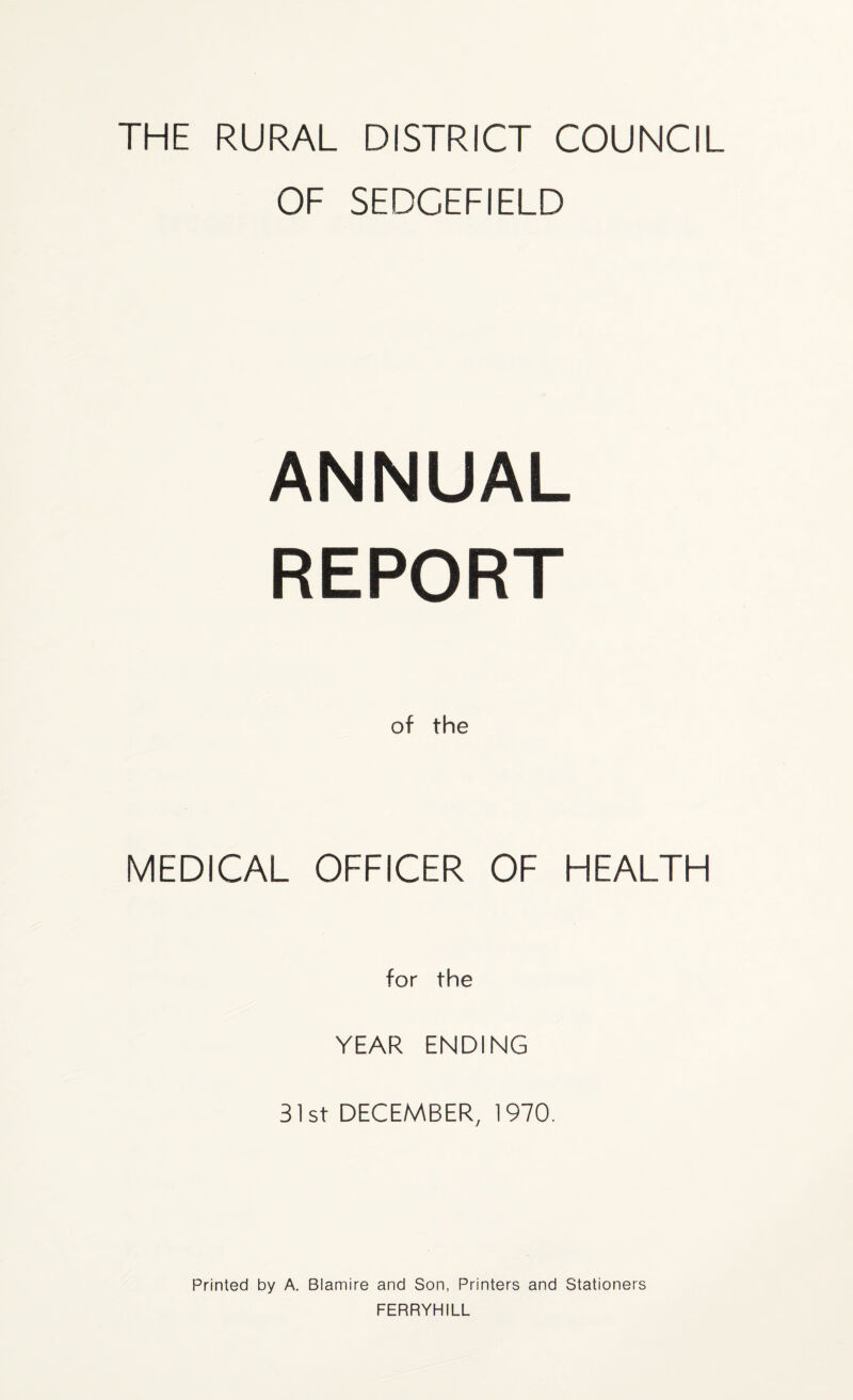 THE RURAL DISTRICT COUNCIL OF SEDCEFIELD ANNUAL REPORT of the MEDICAL OFFICER OF HEALTH for the YEAR ENDING 31st DECEMBER, 1970. Printed by A. Blamire and Son, Printers and Stationers FERRYHILL