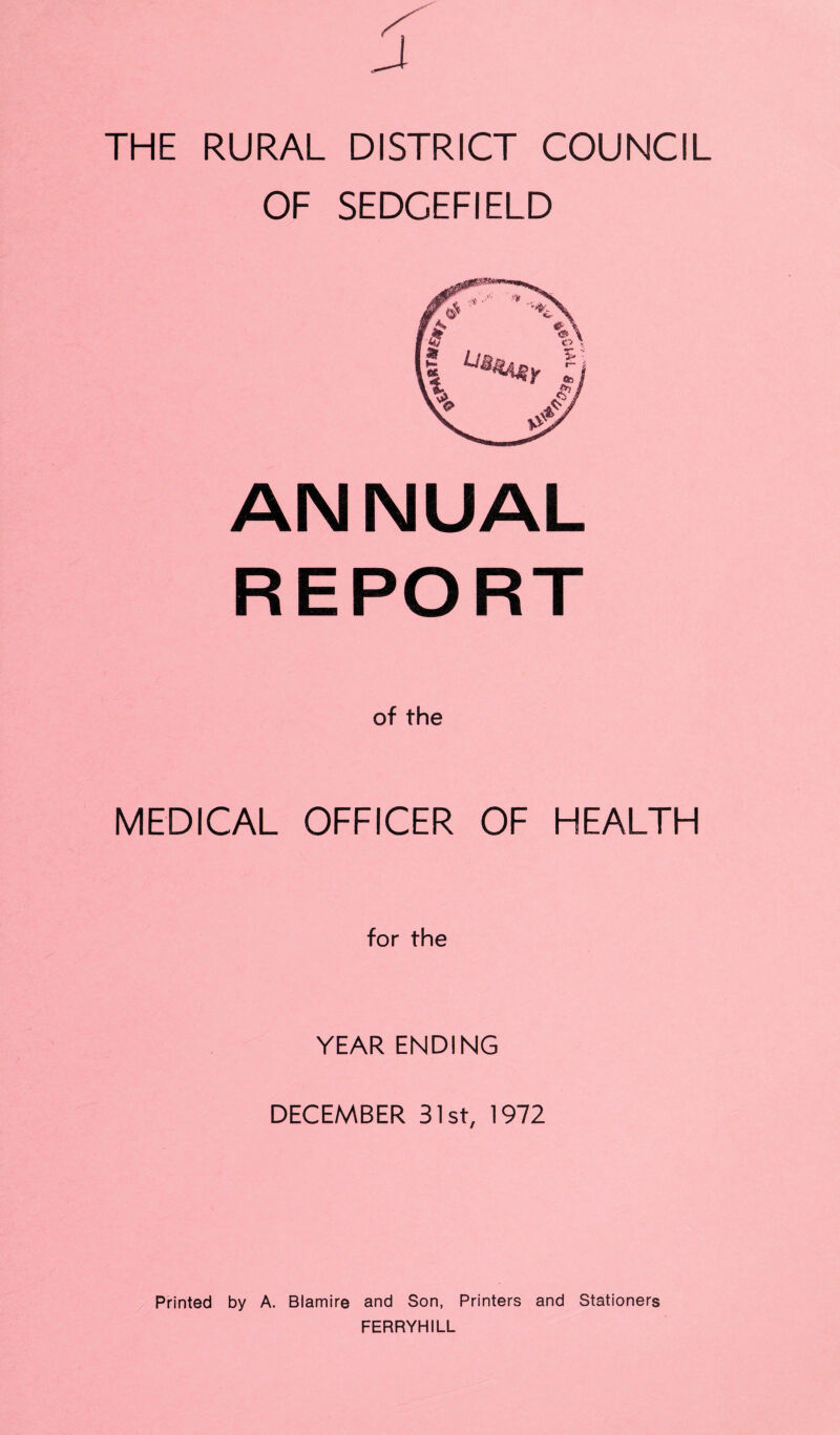 J THE RURAL DISTRICT COUNCIL OF SEDCEFIELD ANNUAL REPORT of the MEDICAL OFFICER OF HEALTH for the YEAR ENDING DECEMBER 31st, 1972 Printed by A. Blamire and Son, Printers and Stationers FERRYHILL
