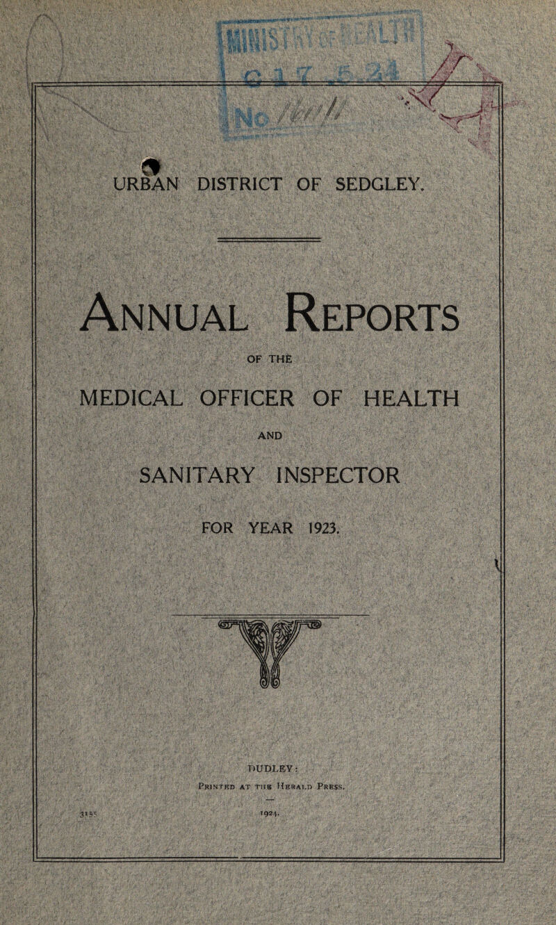 . i;-' ,>•;>.'^.v $$&2 ,>• -.'•8 ^ 1, M yy -**r- X j rfX f URBAN DISTRICT OF SEDGLEY. OF THE MEDICAL OFFICER OF HEALTH AND SANITARY INSPECTOR FOR YEAR 1923. 3*55 DUDLEY: Printed at tub Rerai.d Press. i924- .XXLXy