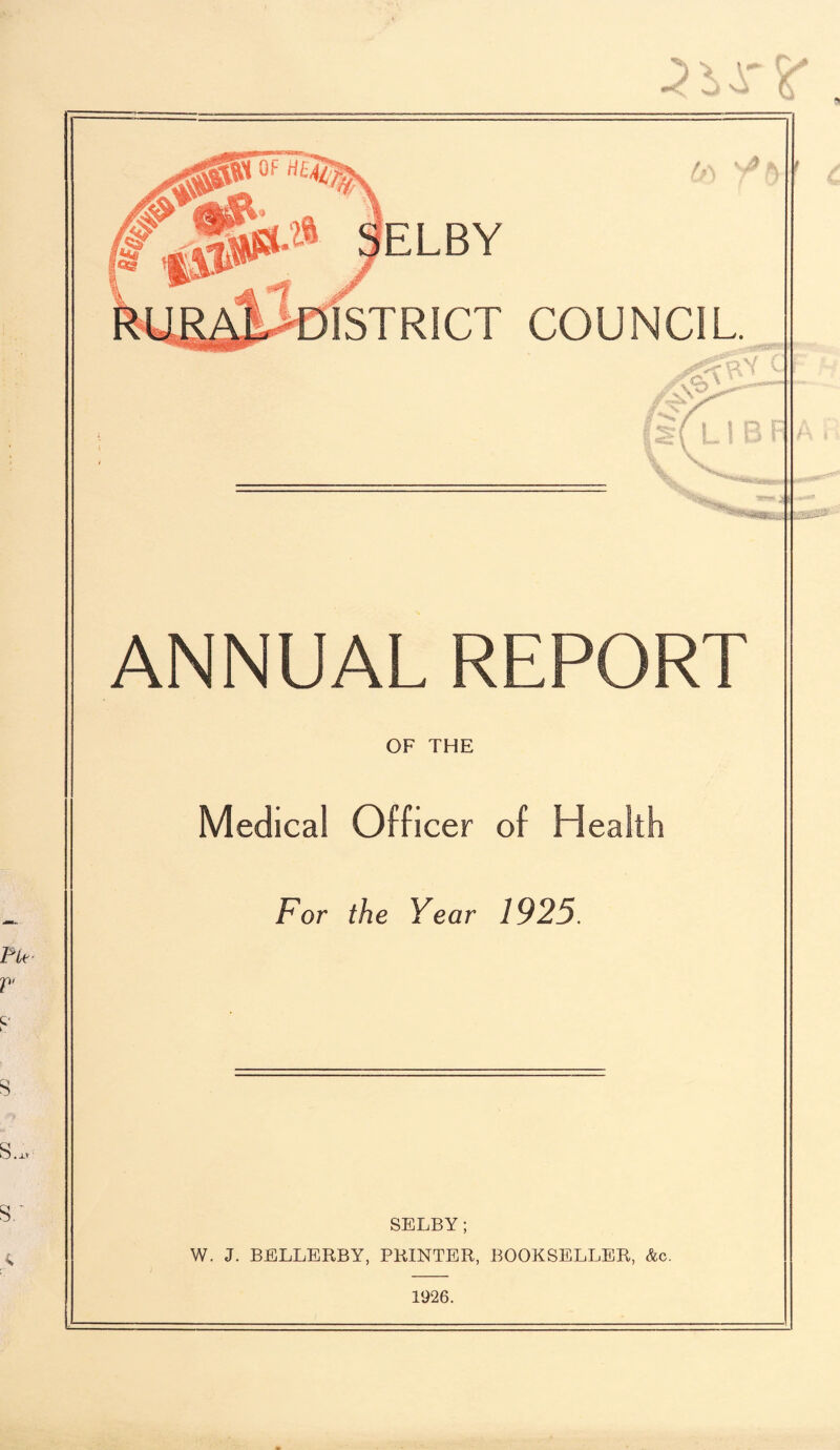 y r vi C .» SELBY 1STRICT COUNCIL H > v\ S 'Sfc, ANNUAL REPORT OF THE Medical Officer of Health For the Year 1925. SELBY; W. J. BELLERBY, PRINTER, BOOKSELLER, &c. 1926.