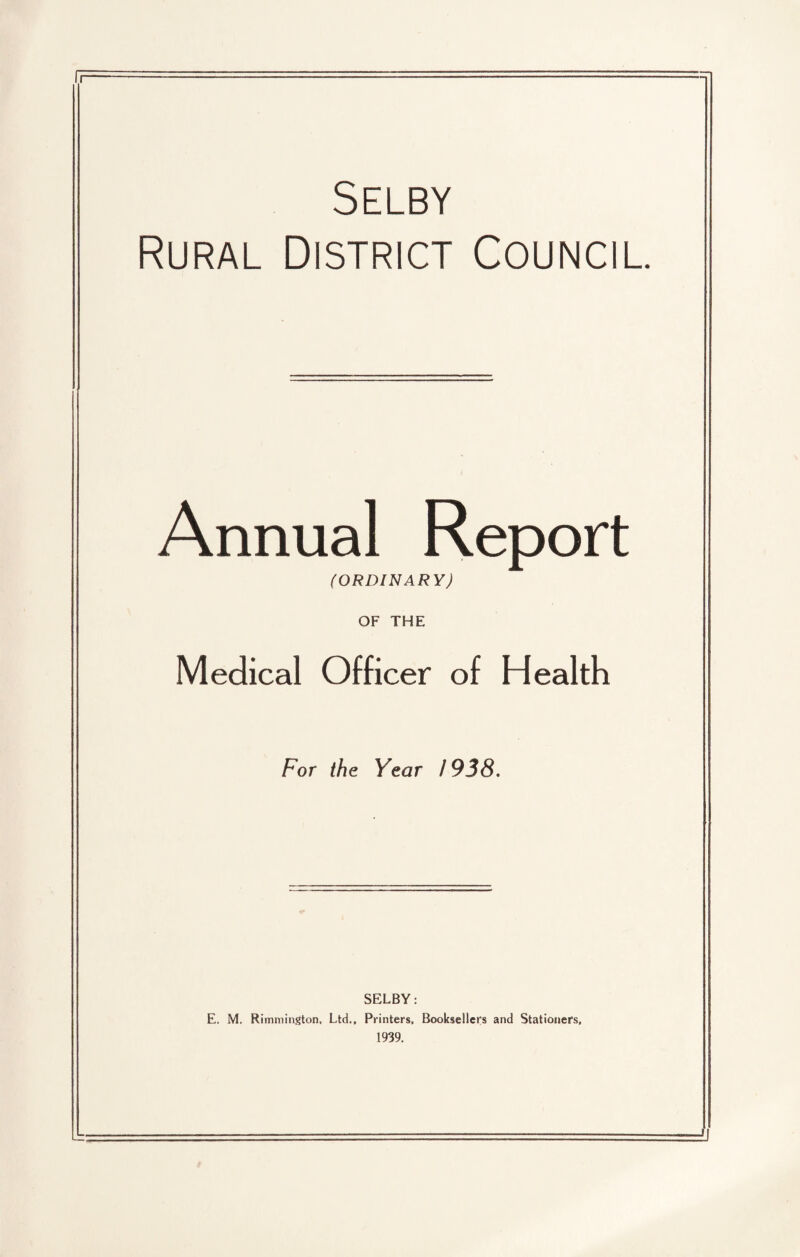 Selby Rural District Council. Annual Report (ORDINARY) OF THE Medical Officer of Health For the Year 1938. SELBY: E. M. Rimmington, Ltd., Printers, Booksellers and Stationers, 1939.