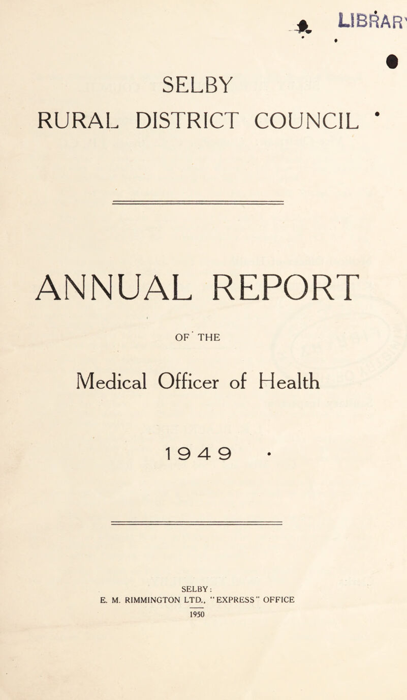 4t UBRAR SELBY RURAL DISTRICT COUNCIL * ANNUAL REPORT OF THE Medical Officer of Health 19 4 9 SELBY: E. M. RIMMINGTON LTD.. “EXPRESS” OFFICE 1950