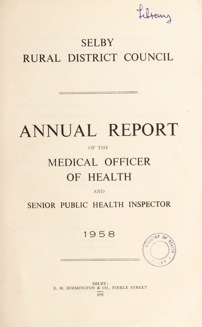 SELBY RURAL DISTRICT COUNCIL ANNUAL REPORT OF THE MEDICAL OFFICER OF HEALTH AND SENIOR PUBLIC HEALTH INSPECTOR 19 5 8 SELBY: E. M. RIMMINGTON & CO., TINKLE STREET 1959