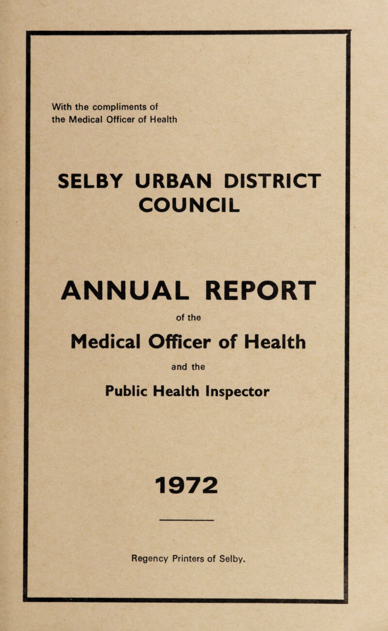 With the compliments of the Medical Officer of Health SELBY URBAN DISTRICT COUNCIL ANNUAL REPORT of the Medical Officer of Health and the Public Health Inspector 1972 Regency Printers of Selby.