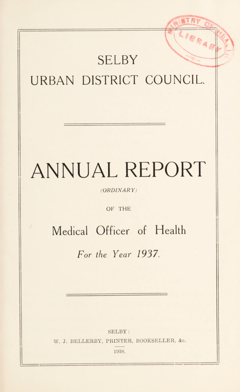 \ ^ /> SELBY URBAN DISTRICT COUNCIL. ANNUAL REPORT (ORDINARY) OF THE rA Medical Officer of Health For the Year 1937. SELBY: W. J. BELLERBY, PRINTER, BOOKSELLER, &c. 1988.