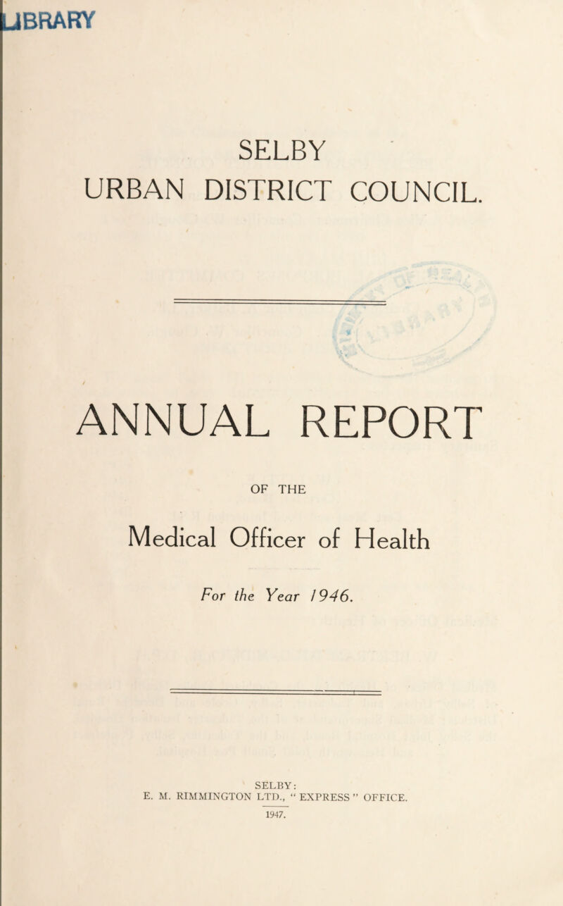 SELBY URBAN DISTRICT COUNCIL. / OF THE Medical Officer of Health For the Year 1946. SELBY: E. M. RIMMINGTON LTD., “ EXPRESS ” OFFICE.