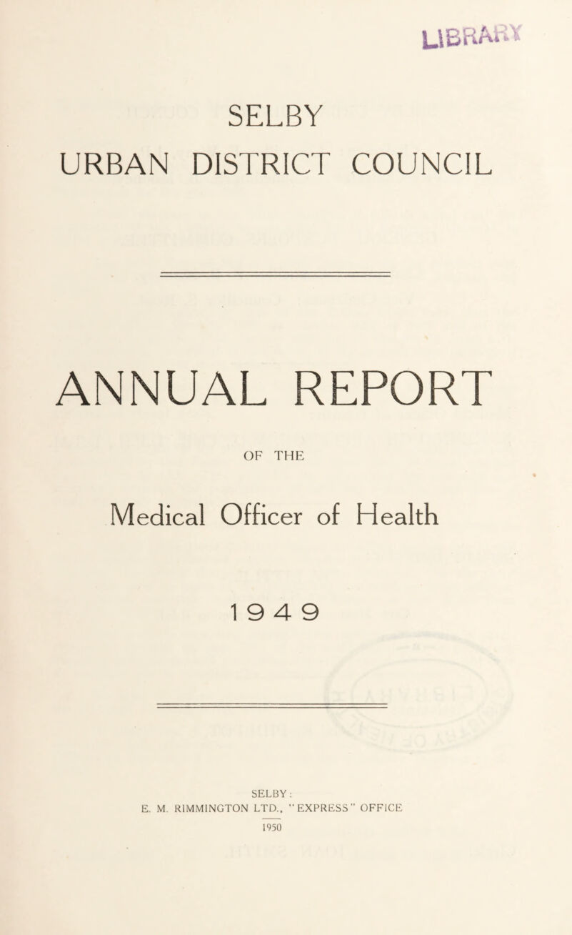 UBRAi SELBY URBAN DISTRICT COUNCIL ANNUAL REPORT OF THE Medical Officer of Health 19 4 9 SELBY: E. M. R1MMINGTON LTD.. “EXPRESS” OFFICE