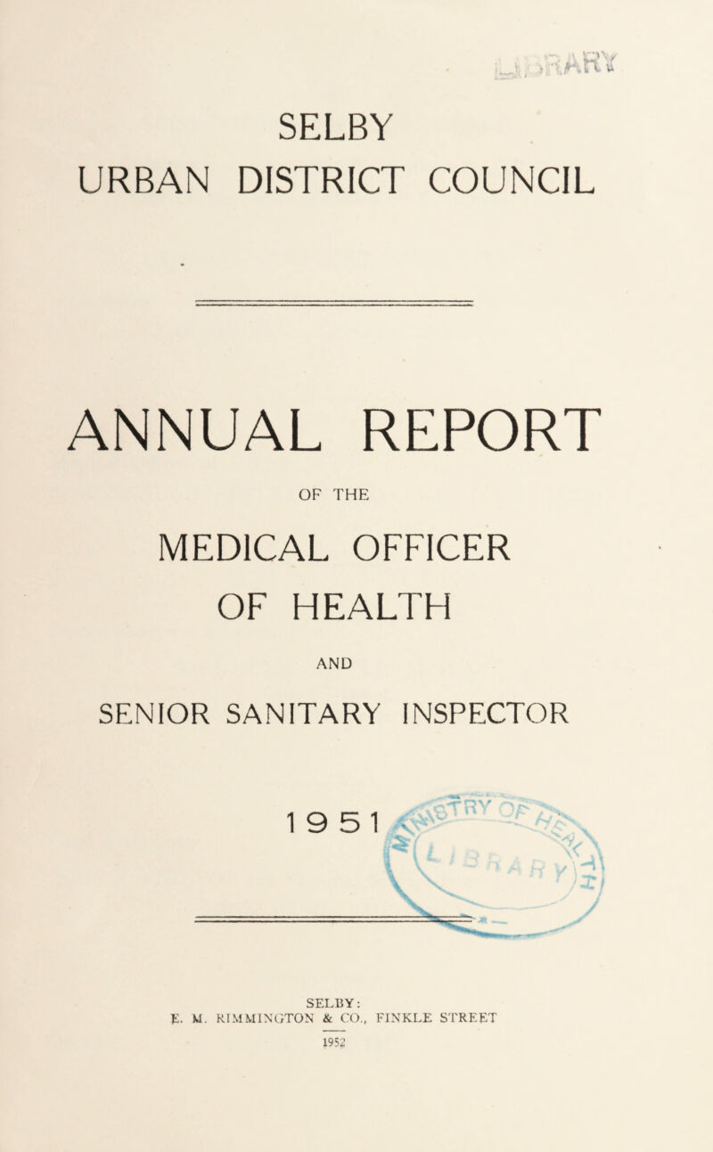 ;.tAR' SELBY URBAN DISTRICT COUNCIL ANNUAL REPORT OF THE MEDICAL OFFICER OF HEALTH AND SENIOR SANITARY INSPECTOR 1951 v SELBY: E. W. RIMMINGTON & CO., FINKLE STREET 1952