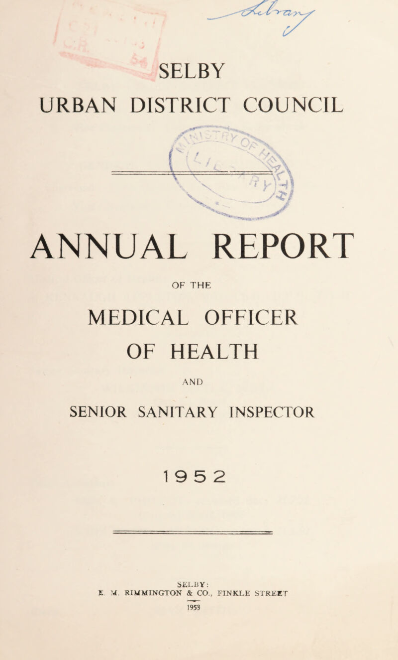 SELBY URBAN DISTRICT COUNCIL ' \ '* ^ n C ' - ». r w f \ A i v v *v' ^ L S ^ ANNUAL REPORT OF THE MEDICAL OFFICER OF HEALTH AND SENIOR SANITARY INSPECTOR 19 5 2 SELBY: E M. RIMMINGTON & CO., FINKLE STREET 1953