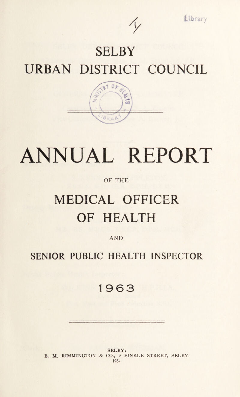 SELBY URBAN DISTRICT COUNCIL ANNUAL REPORT OF THE MEDICAL OFFICER OF HEALTH AND SENIOR PUBLIC HEALTH INSPECTOR 1963 SELBY: E. M. RIMMINGTON & CO., 9 FINKLE STREET, SELBY. 1964