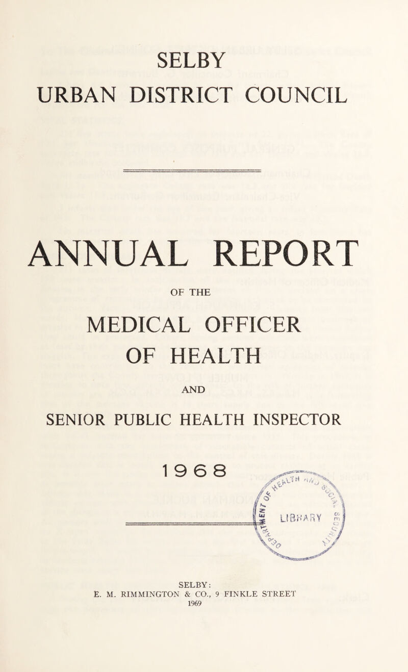 SELBY URBAN DISTRICT COUNCIL ANNUAL REPORT OF THE MEDICAL OFFICER OF HEALTH AND SENIOR PUBLIC HEALTH INSPECTOR 19 6 8 SELBY: E. M. RIMMINGTON & CO., 9 FINKLE STREET 1969