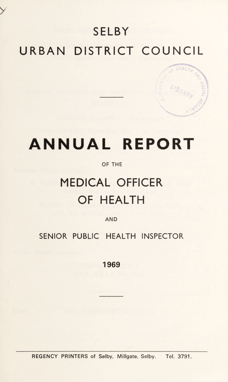 SELBY URBAN DISTRICT COUNCIL ANNUAL REPORT OF THE MEDICAL OFFICER OF HEALTH SENIOR PUBLIC HEALTH INSPECTOR 1969 REGENCY PRINTERS of Selby, Millgate, Selby. Tel. 3791.