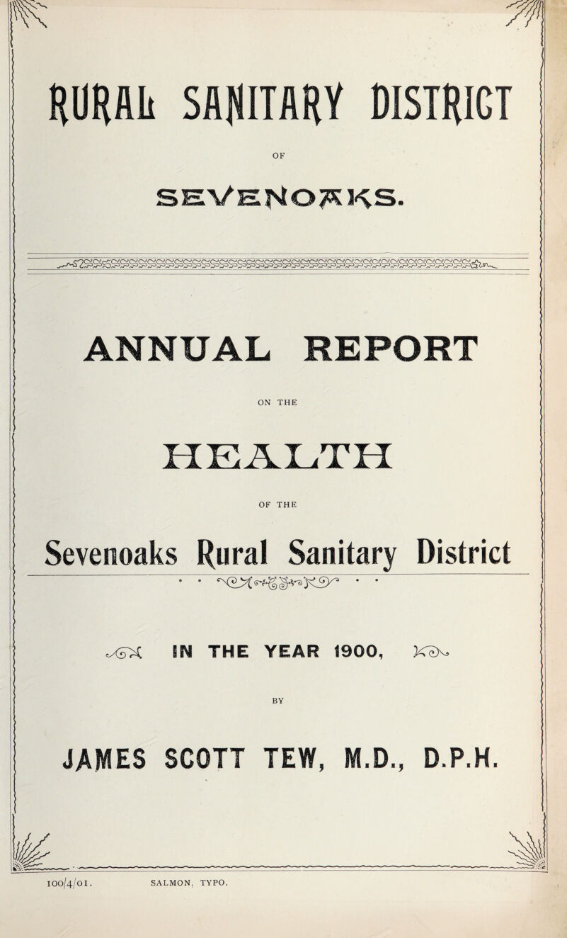 HORAIi SflRlTAHV DISTRICT OF ANNUAL REPORT ON THE OF THE Sevenoaks Rural Sanitary District IN THE YEAR 1900, BY JAMES SCOTT TEW, M.D., D.P.H. 'mr 100/4/0I. SALMON, TYPO.
