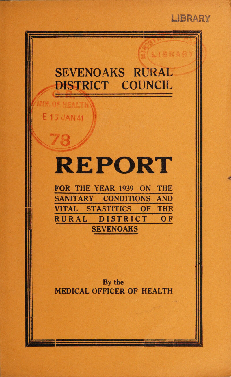 LIBRARY -.V , V SEVENOAKS RURAL DISTRICT COUNCIL \ E 15 JAN if % v% \i 1 ' Q £r~j§ REPORT FOR THE YEAR 1939 ON THE SANITARY CONDITIONS AND VITAL STASTITICS OF THE RURAL DISTRICT OF SEVENOAKS By the MEDICAL OFFICER OF HEALTH u