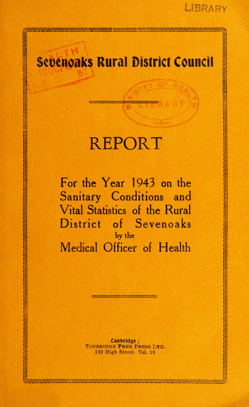‘I ' / REPORT For the Year 1943 on the Sanitary Conditions and Vital Statistics of the Rural District of Sevenoaks by the Medical Officer of Health Centoutge; Tonbridge Free Press Ltd, 129 High Street. Tel. 18